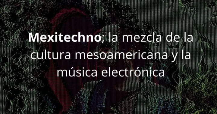 Mexitechno; la mezcla de la cultura mesoamericana y la música electrónica